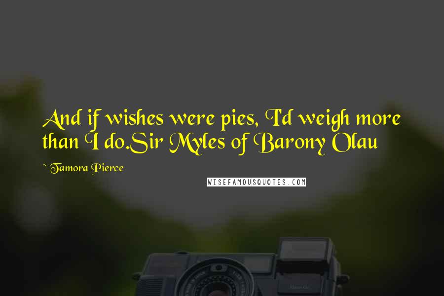 Tamora Pierce Quotes: And if wishes were pies, I'd weigh more than I do.Sir Myles of Barony Olau