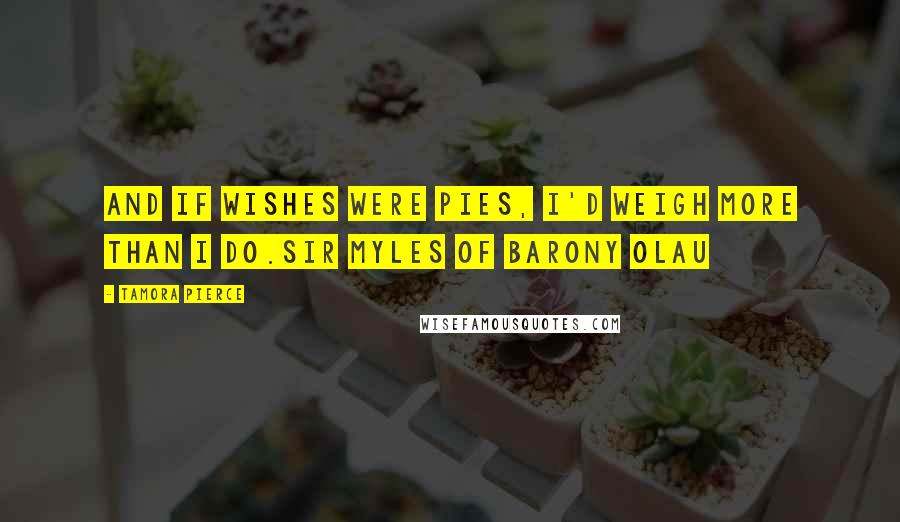 Tamora Pierce Quotes: And if wishes were pies, I'd weigh more than I do.Sir Myles of Barony Olau