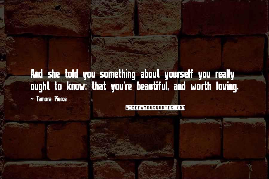 Tamora Pierce Quotes: And she told you something about yourself you really ought to know: that you're beautiful, and worth loving.