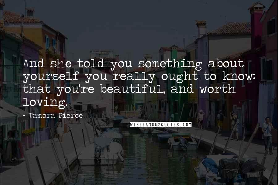 Tamora Pierce Quotes: And she told you something about yourself you really ought to know: that you're beautiful, and worth loving.