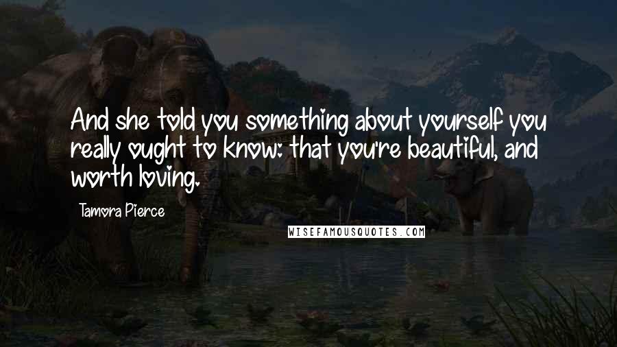 Tamora Pierce Quotes: And she told you something about yourself you really ought to know: that you're beautiful, and worth loving.
