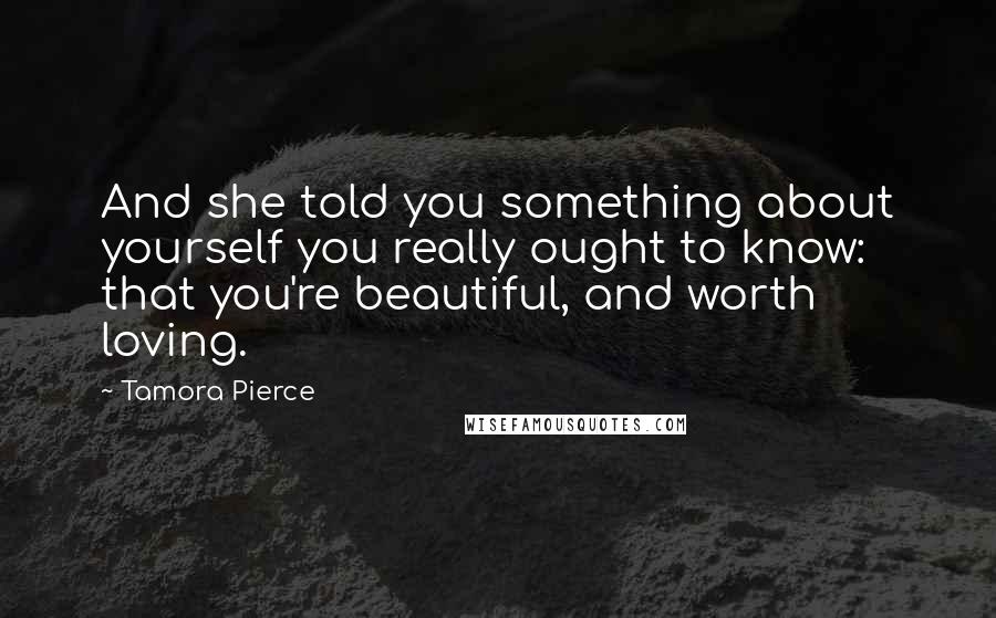 Tamora Pierce Quotes: And she told you something about yourself you really ought to know: that you're beautiful, and worth loving.