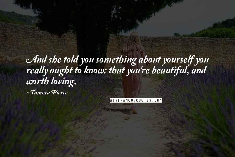 Tamora Pierce Quotes: And she told you something about yourself you really ought to know: that you're beautiful, and worth loving.