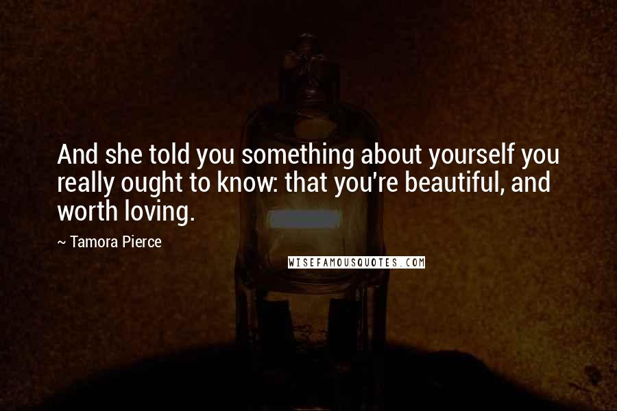 Tamora Pierce Quotes: And she told you something about yourself you really ought to know: that you're beautiful, and worth loving.