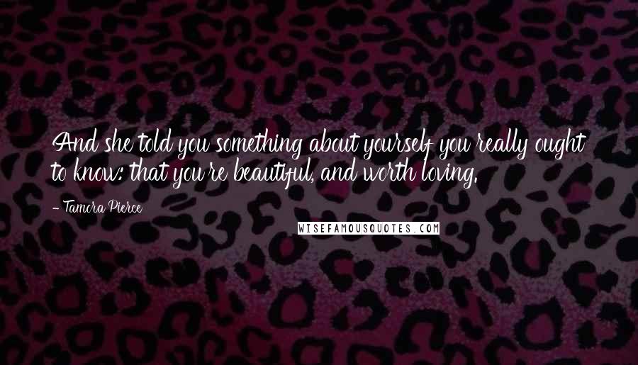 Tamora Pierce Quotes: And she told you something about yourself you really ought to know: that you're beautiful, and worth loving.