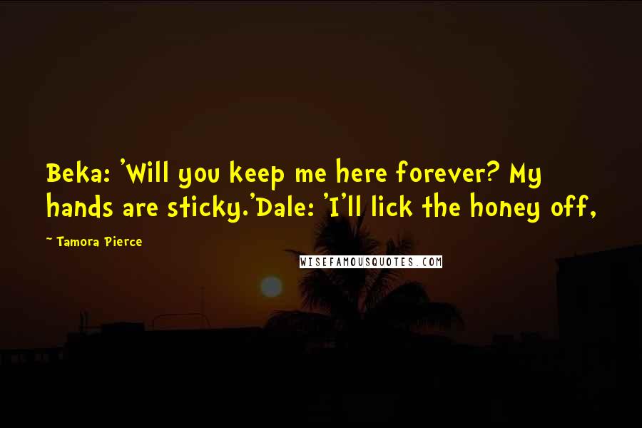 Tamora Pierce Quotes: Beka: 'Will you keep me here forever? My hands are sticky.'Dale: 'I'll lick the honey off,