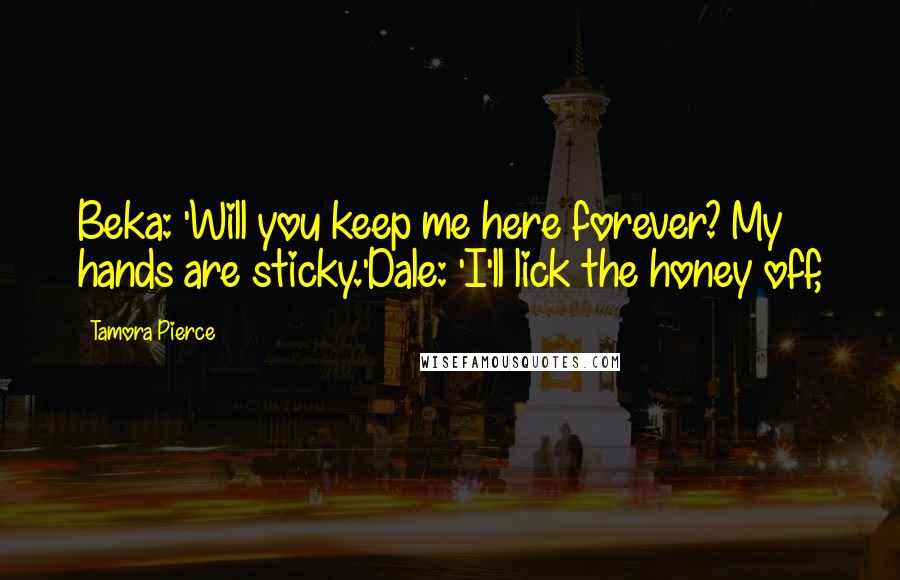 Tamora Pierce Quotes: Beka: 'Will you keep me here forever? My hands are sticky.'Dale: 'I'll lick the honey off,