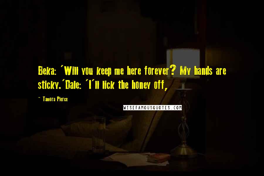 Tamora Pierce Quotes: Beka: 'Will you keep me here forever? My hands are sticky.'Dale: 'I'll lick the honey off,