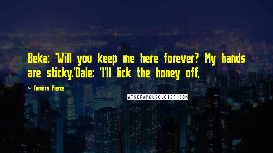 Tamora Pierce Quotes: Beka: 'Will you keep me here forever? My hands are sticky.'Dale: 'I'll lick the honey off,