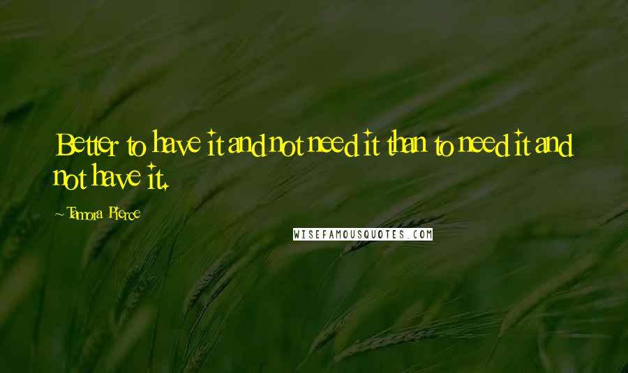 Tamora Pierce Quotes: Better to have it and not need it than to need it and not have it.