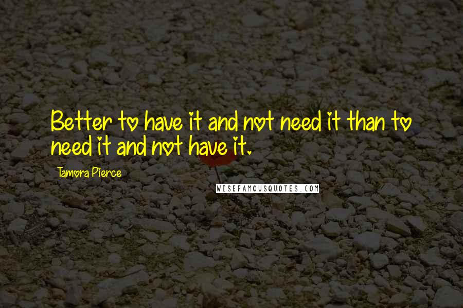Tamora Pierce Quotes: Better to have it and not need it than to need it and not have it.