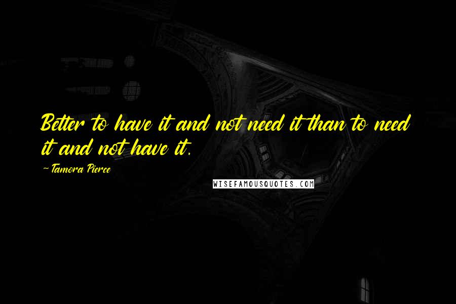 Tamora Pierce Quotes: Better to have it and not need it than to need it and not have it.
