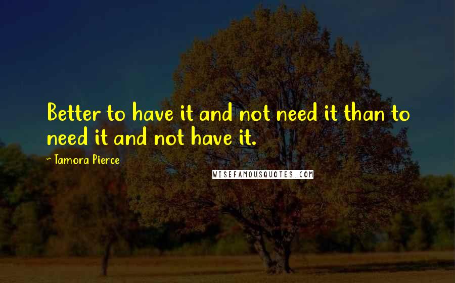 Tamora Pierce Quotes: Better to have it and not need it than to need it and not have it.