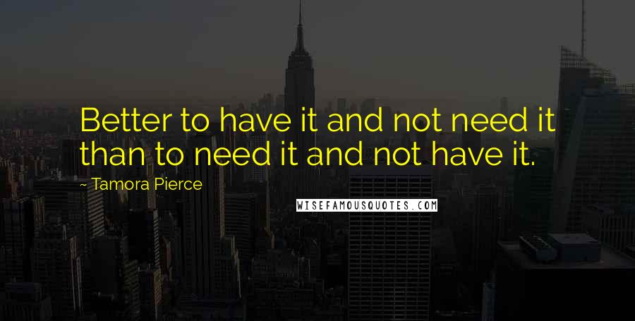 Tamora Pierce Quotes: Better to have it and not need it than to need it and not have it.