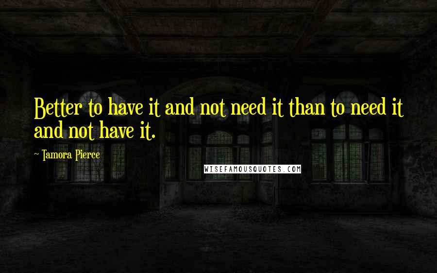 Tamora Pierce Quotes: Better to have it and not need it than to need it and not have it.