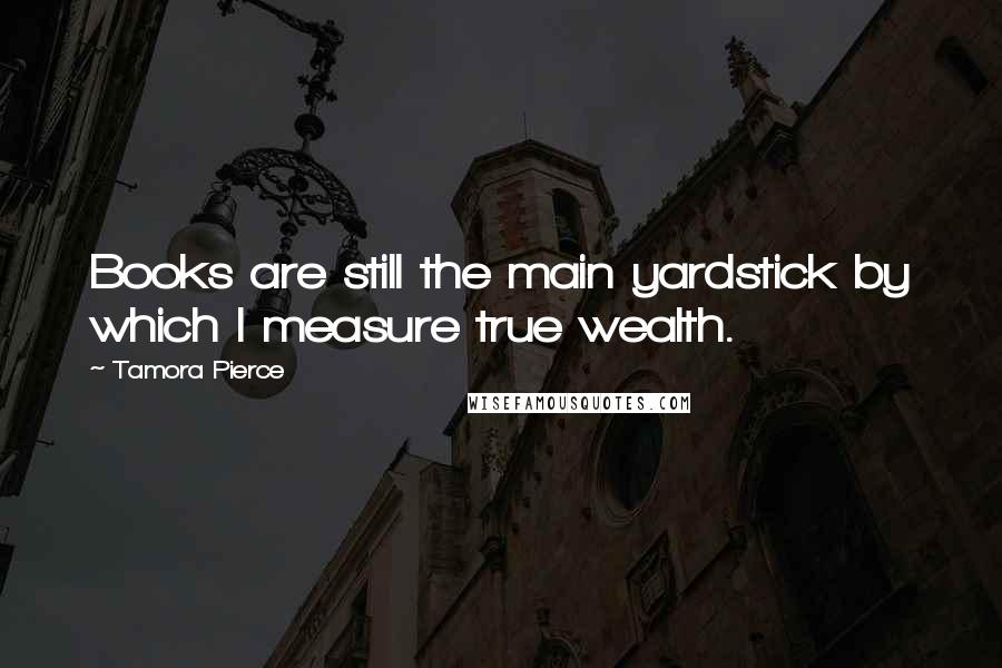 Tamora Pierce Quotes: Books are still the main yardstick by which I measure true wealth.