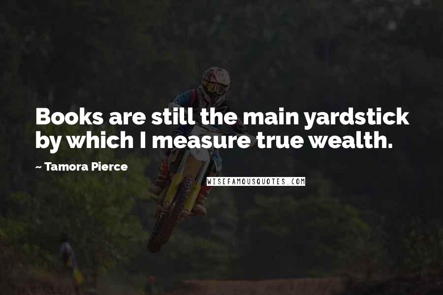 Tamora Pierce Quotes: Books are still the main yardstick by which I measure true wealth.
