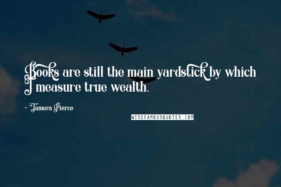 Tamora Pierce Quotes: Books are still the main yardstick by which I measure true wealth.