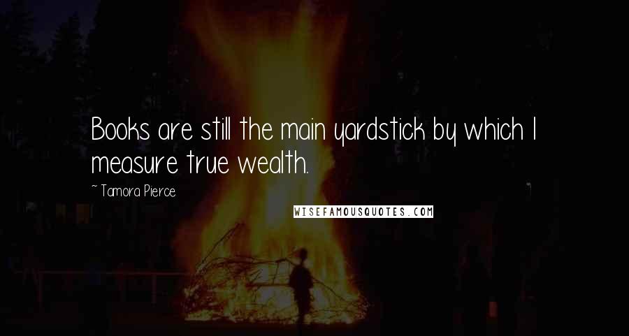Tamora Pierce Quotes: Books are still the main yardstick by which I measure true wealth.