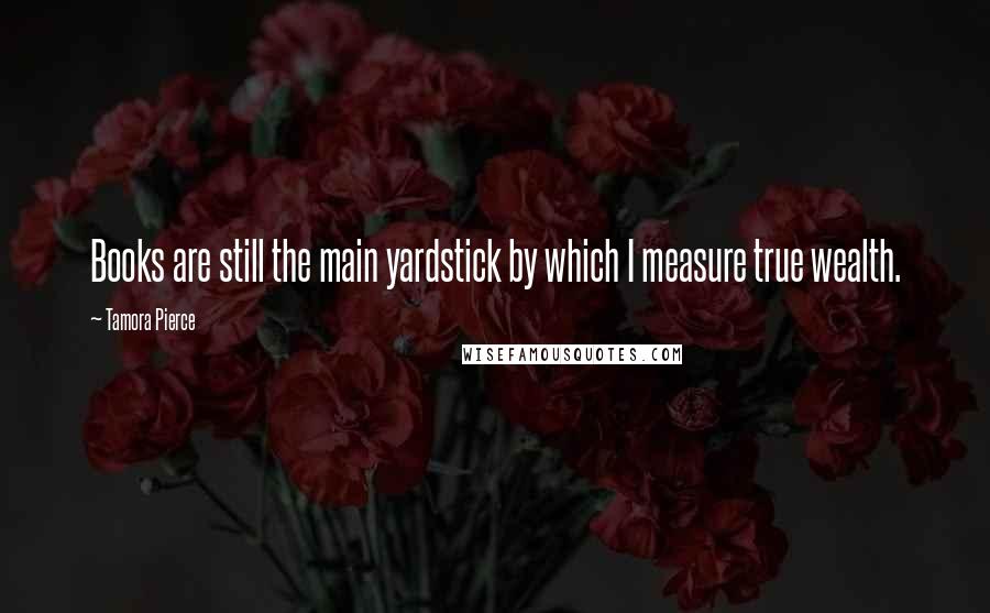 Tamora Pierce Quotes: Books are still the main yardstick by which I measure true wealth.