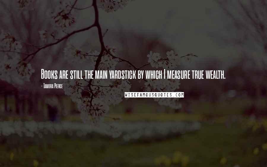 Tamora Pierce Quotes: Books are still the main yardstick by which I measure true wealth.
