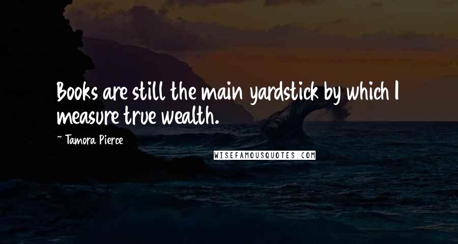 Tamora Pierce Quotes: Books are still the main yardstick by which I measure true wealth.