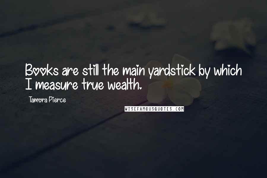 Tamora Pierce Quotes: Books are still the main yardstick by which I measure true wealth.