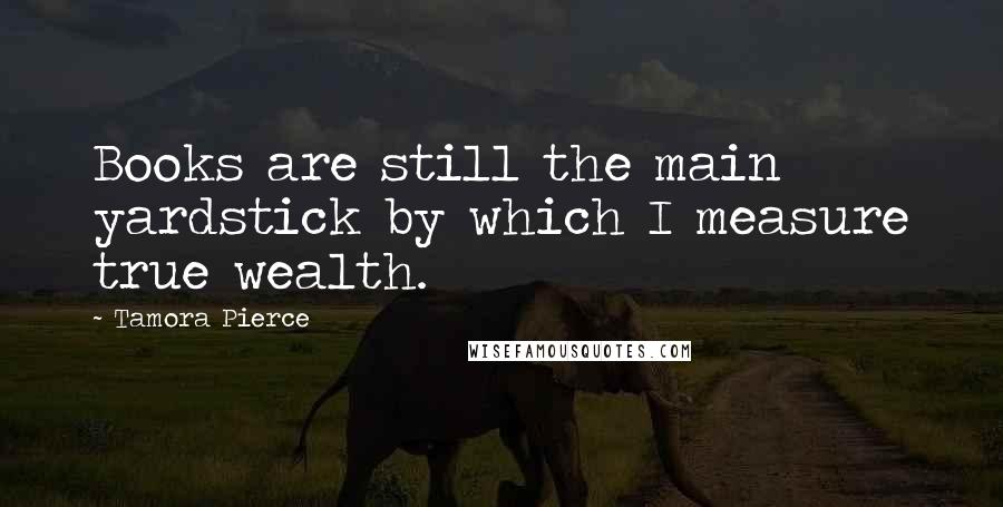 Tamora Pierce Quotes: Books are still the main yardstick by which I measure true wealth.