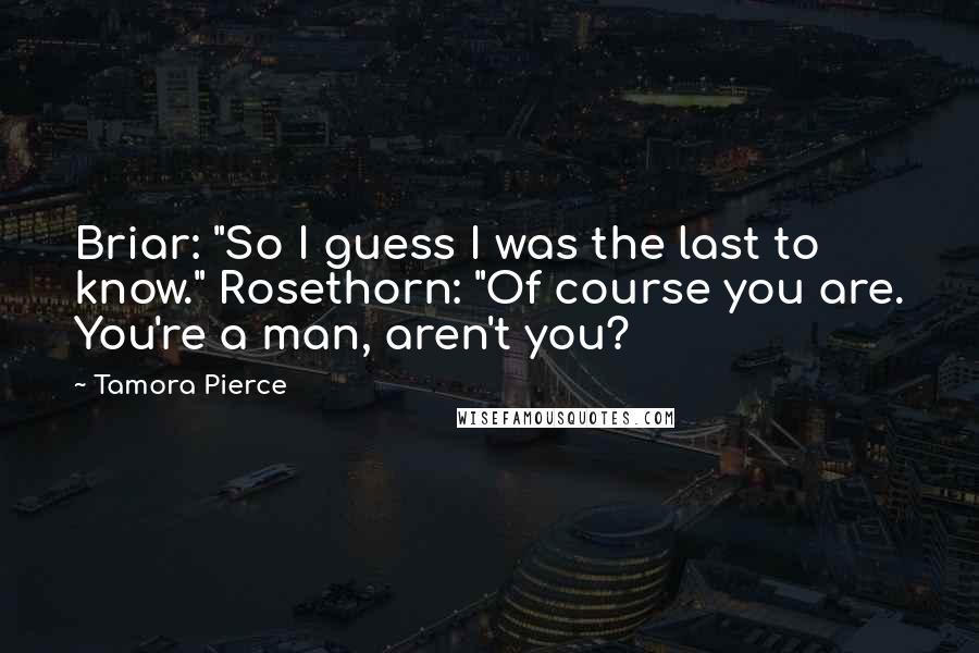 Tamora Pierce Quotes: Briar: "So I guess I was the last to know." Rosethorn: "Of course you are. You're a man, aren't you?