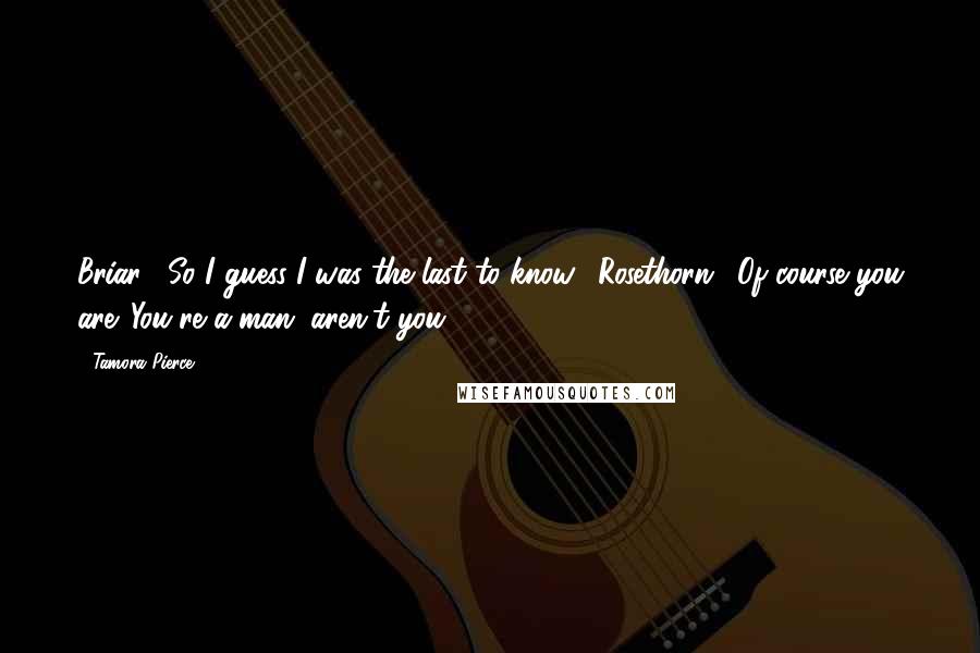 Tamora Pierce Quotes: Briar: "So I guess I was the last to know." Rosethorn: "Of course you are. You're a man, aren't you?