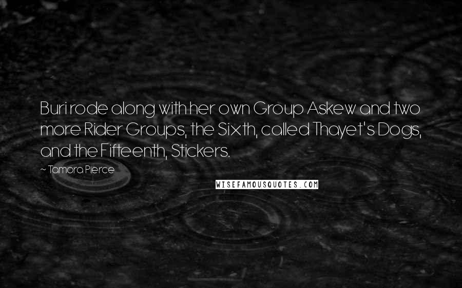 Tamora Pierce Quotes: Buri rode along with her own Group Askew and two more Rider Groups, the Sixth, called Thayet's Dogs, and the Fifteenth, Stickers.