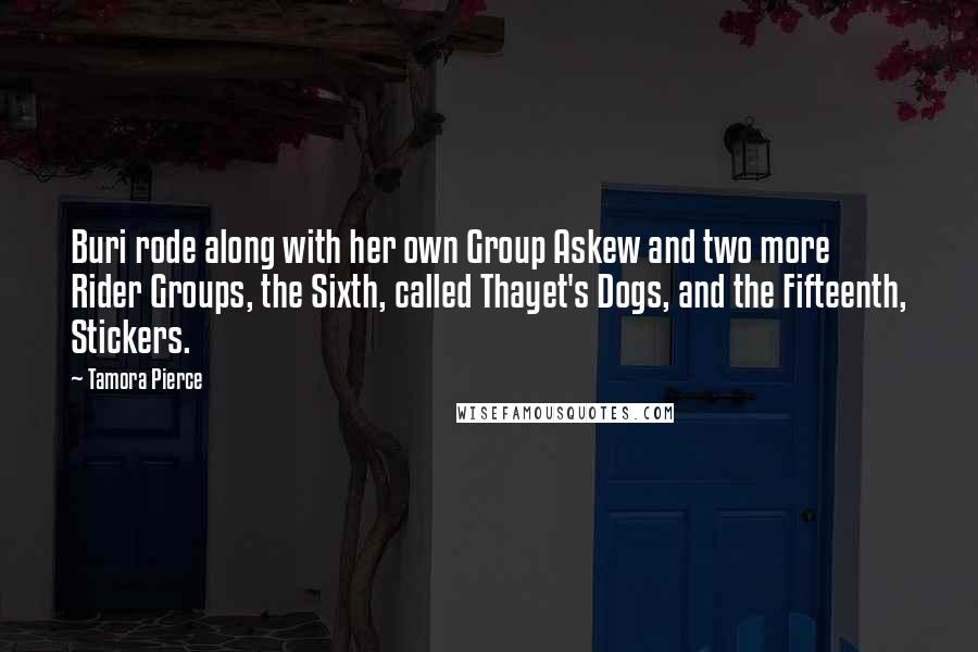 Tamora Pierce Quotes: Buri rode along with her own Group Askew and two more Rider Groups, the Sixth, called Thayet's Dogs, and the Fifteenth, Stickers.