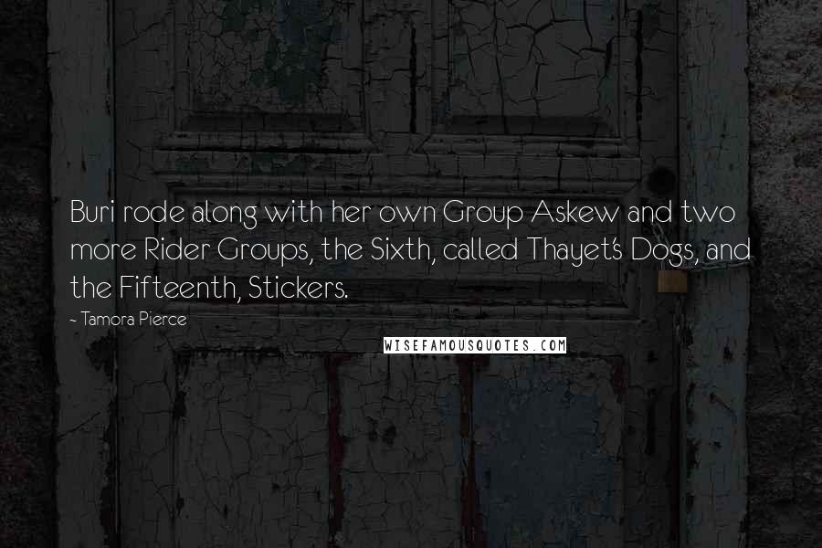 Tamora Pierce Quotes: Buri rode along with her own Group Askew and two more Rider Groups, the Sixth, called Thayet's Dogs, and the Fifteenth, Stickers.