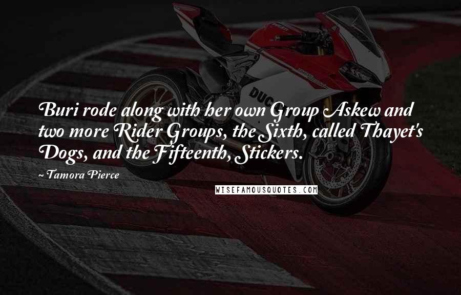 Tamora Pierce Quotes: Buri rode along with her own Group Askew and two more Rider Groups, the Sixth, called Thayet's Dogs, and the Fifteenth, Stickers.
