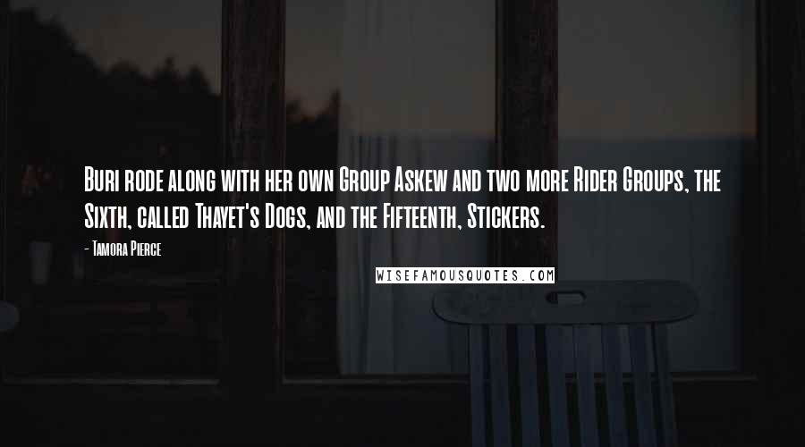 Tamora Pierce Quotes: Buri rode along with her own Group Askew and two more Rider Groups, the Sixth, called Thayet's Dogs, and the Fifteenth, Stickers.