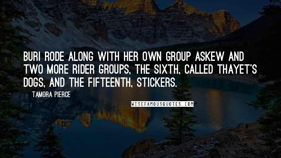 Tamora Pierce Quotes: Buri rode along with her own Group Askew and two more Rider Groups, the Sixth, called Thayet's Dogs, and the Fifteenth, Stickers.