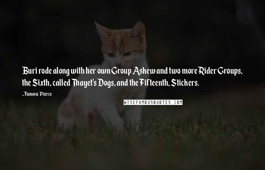 Tamora Pierce Quotes: Buri rode along with her own Group Askew and two more Rider Groups, the Sixth, called Thayet's Dogs, and the Fifteenth, Stickers.