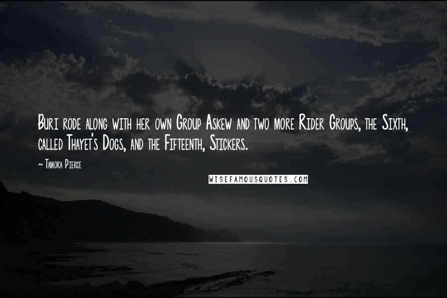 Tamora Pierce Quotes: Buri rode along with her own Group Askew and two more Rider Groups, the Sixth, called Thayet's Dogs, and the Fifteenth, Stickers.