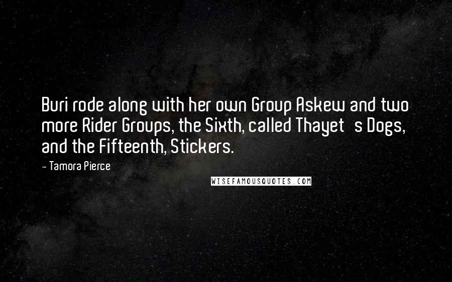 Tamora Pierce Quotes: Buri rode along with her own Group Askew and two more Rider Groups, the Sixth, called Thayet's Dogs, and the Fifteenth, Stickers.