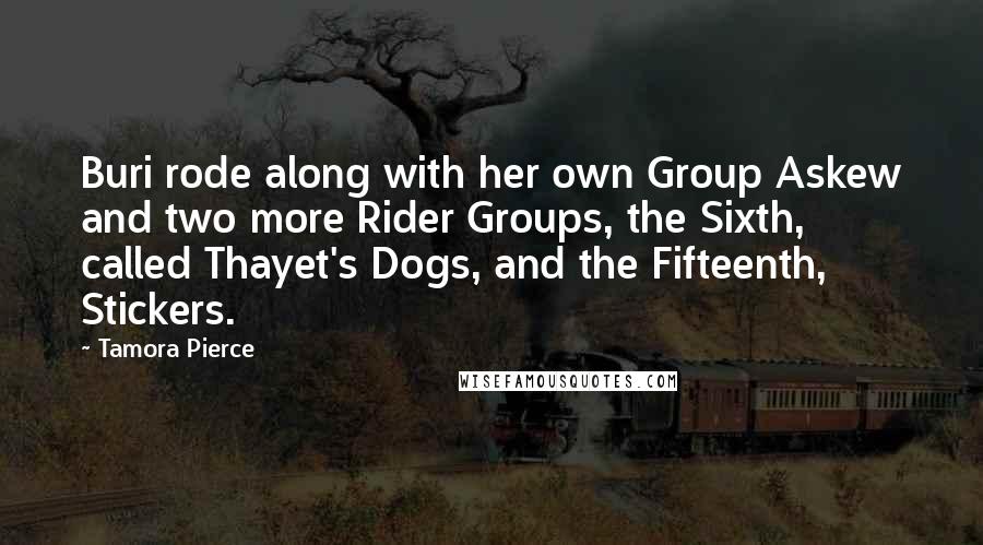 Tamora Pierce Quotes: Buri rode along with her own Group Askew and two more Rider Groups, the Sixth, called Thayet's Dogs, and the Fifteenth, Stickers.