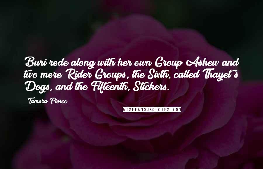 Tamora Pierce Quotes: Buri rode along with her own Group Askew and two more Rider Groups, the Sixth, called Thayet's Dogs, and the Fifteenth, Stickers.