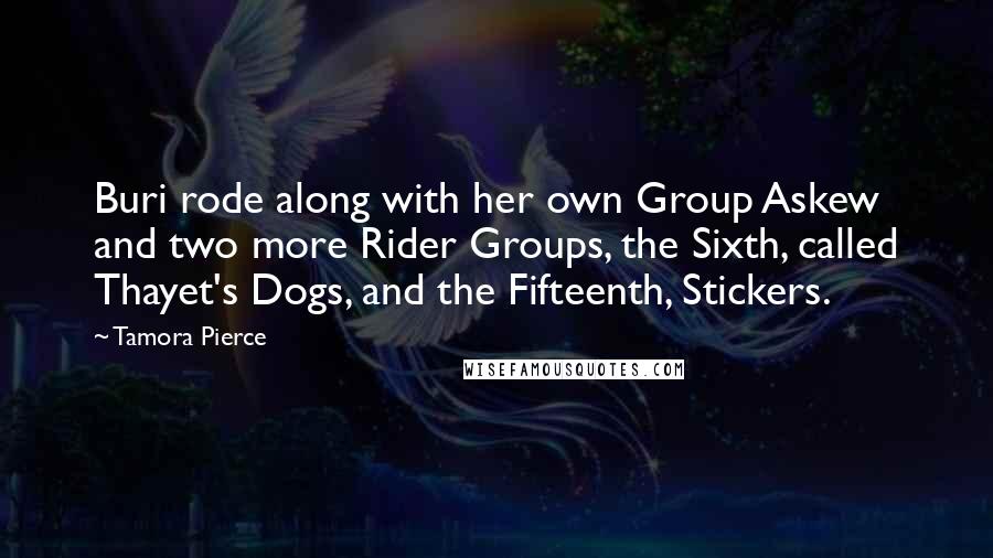 Tamora Pierce Quotes: Buri rode along with her own Group Askew and two more Rider Groups, the Sixth, called Thayet's Dogs, and the Fifteenth, Stickers.