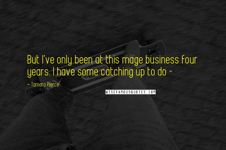 Tamora Pierce Quotes: But I've only been at this mage business four years. I have some catching up to do -