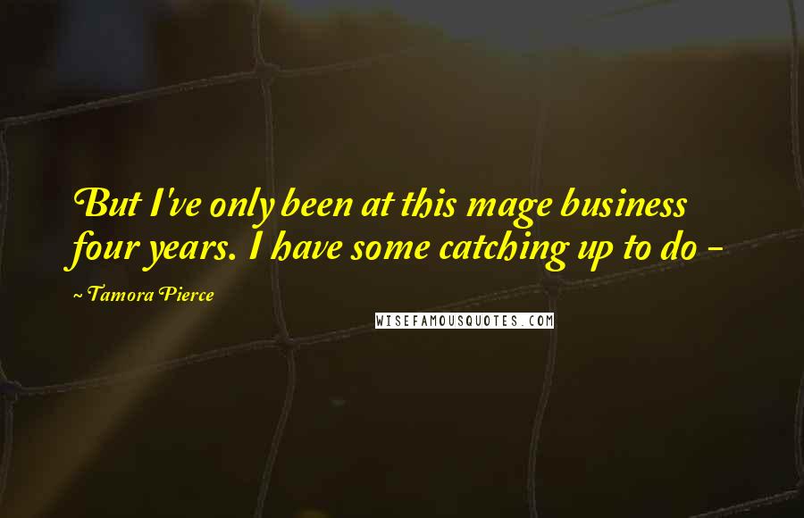 Tamora Pierce Quotes: But I've only been at this mage business four years. I have some catching up to do - 