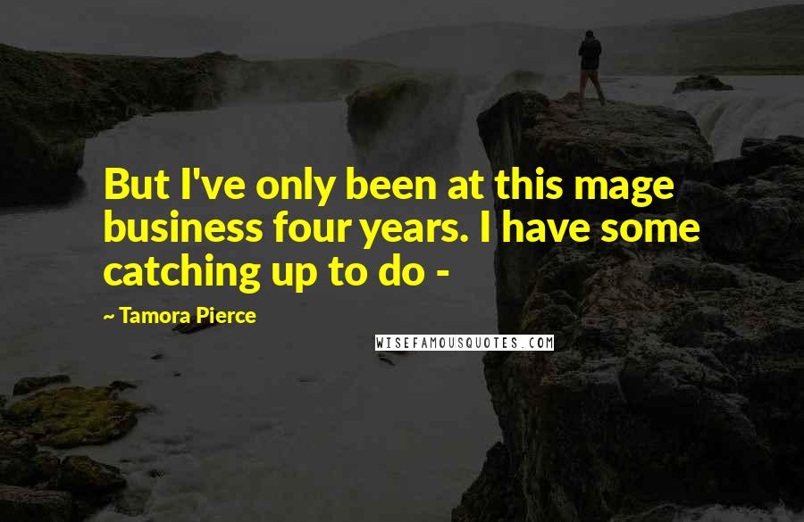 Tamora Pierce Quotes: But I've only been at this mage business four years. I have some catching up to do - 