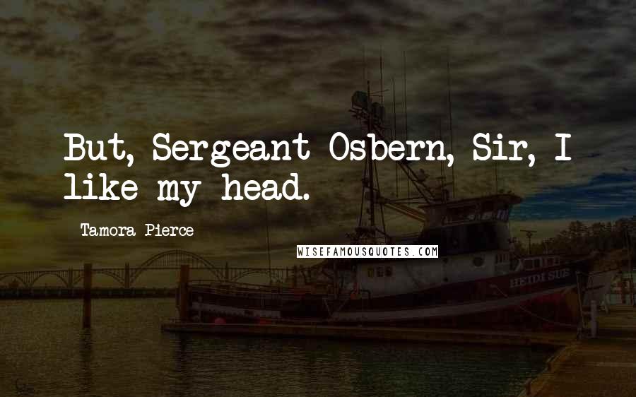 Tamora Pierce Quotes: But, Sergeant Osbern, Sir, I like my head.