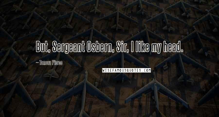 Tamora Pierce Quotes: But, Sergeant Osbern, Sir, I like my head.