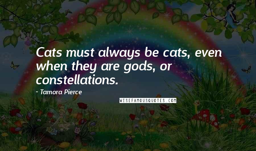 Tamora Pierce Quotes: Cats must always be cats, even when they are gods, or constellations.