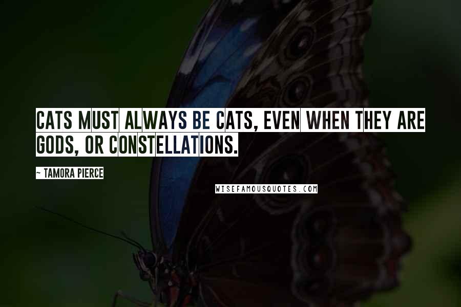 Tamora Pierce Quotes: Cats must always be cats, even when they are gods, or constellations.