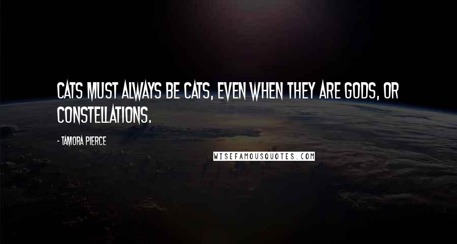 Tamora Pierce Quotes: Cats must always be cats, even when they are gods, or constellations.